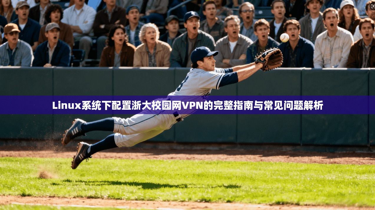 Linux系统下配置浙大校园网VPN的完整指南与常见问题解析 Linux系统下配置浙大校园网VPN的完整指南与常见问题解析