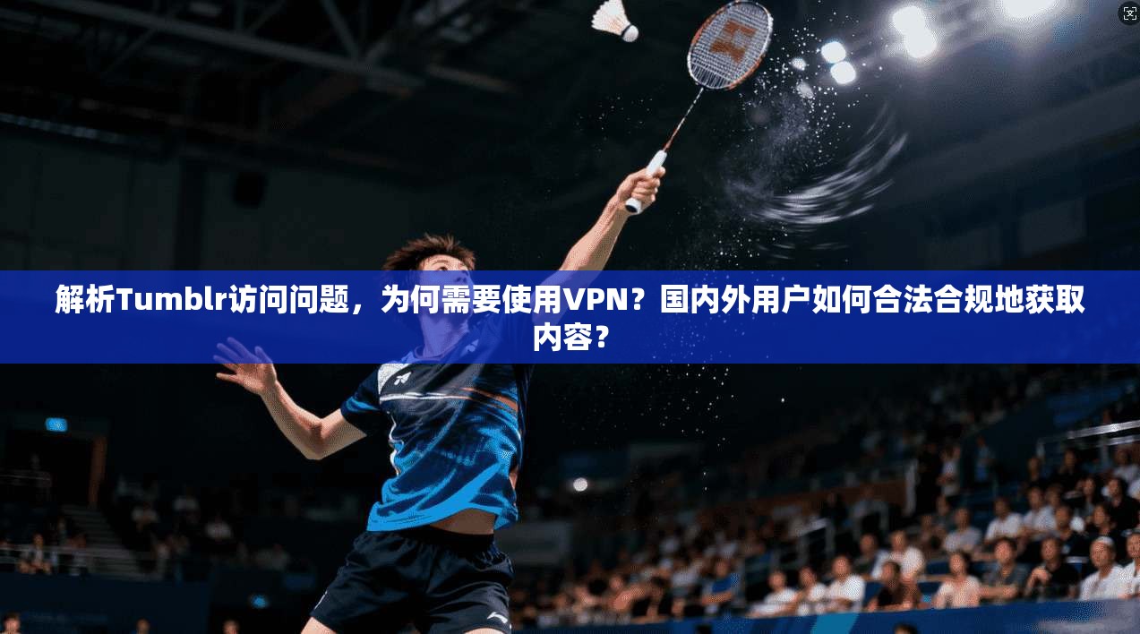 解析Tumblr访问问题,为何需要使用VPN?国内外用户如何合法合规地获取内容?