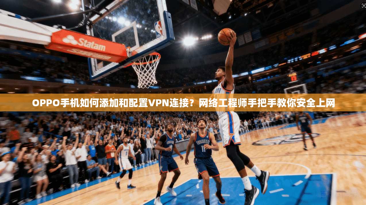 OPPO手机如何添加和配置VPN连接?网络工程师手把手教你安全上网 OPPO手机如何添加和配置VPN连接?网络工程师手把手教你安全上网