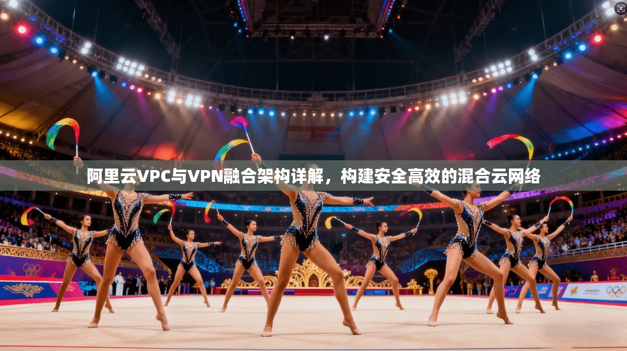 阿里云VPC与VPN融合架构详解,构建安全高效的混合云网络