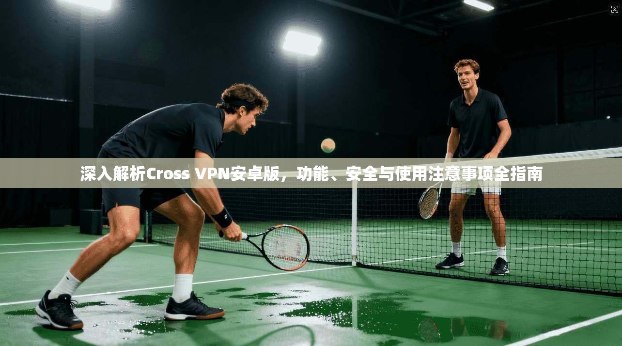 深入解析Cross VPN安卓版,功能、安全与使用注意事项全指南