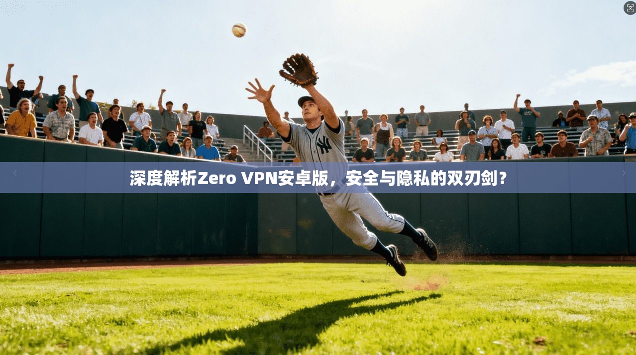 深度解析Zero VPN安卓版，安全与隐私的双刃剑？