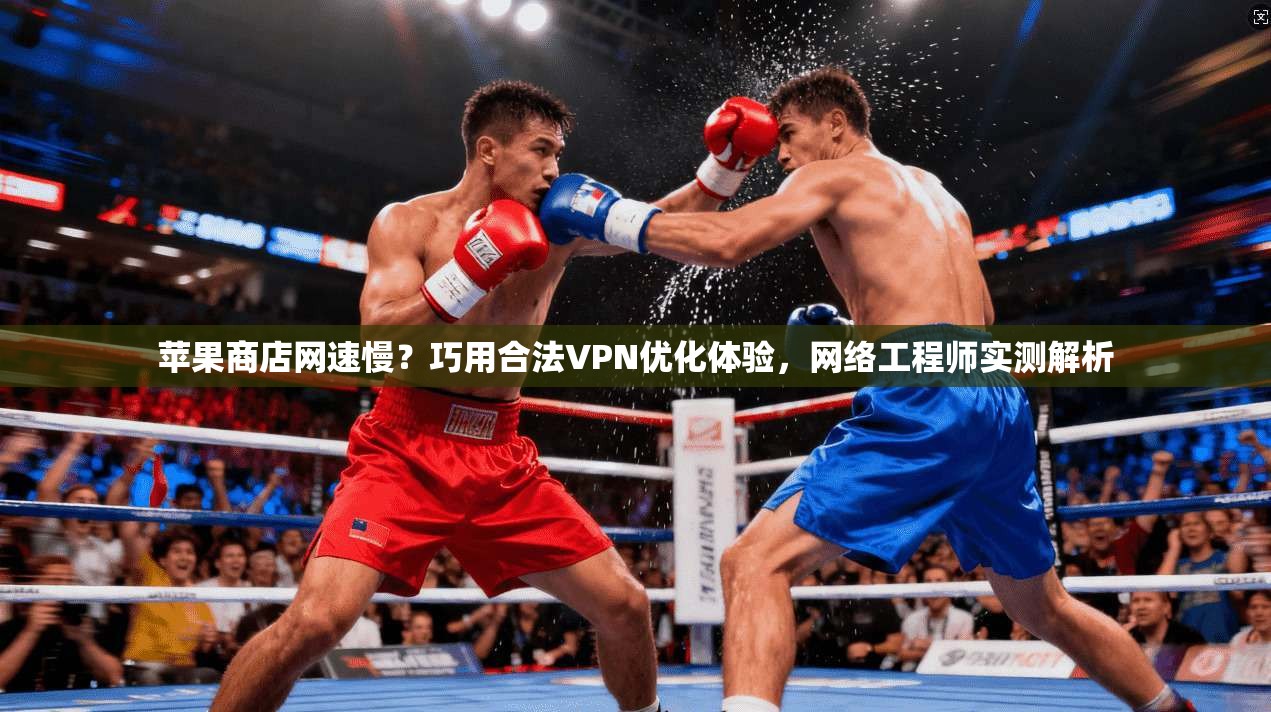 苹果商店网速慢?巧用合法VPN优化体验,网络工程师实测解析