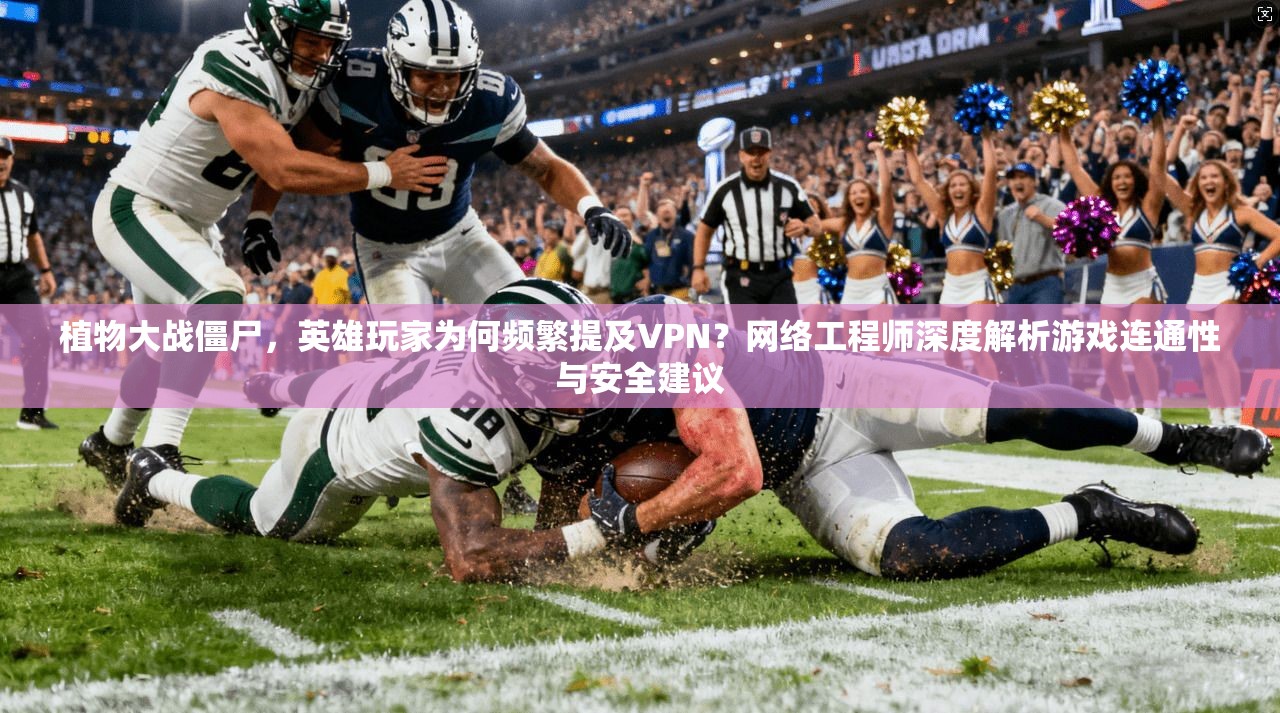 植物大战僵尸,英雄玩家为何频繁提及VPN?网络工程师深度解析游戏连通性与安全建议