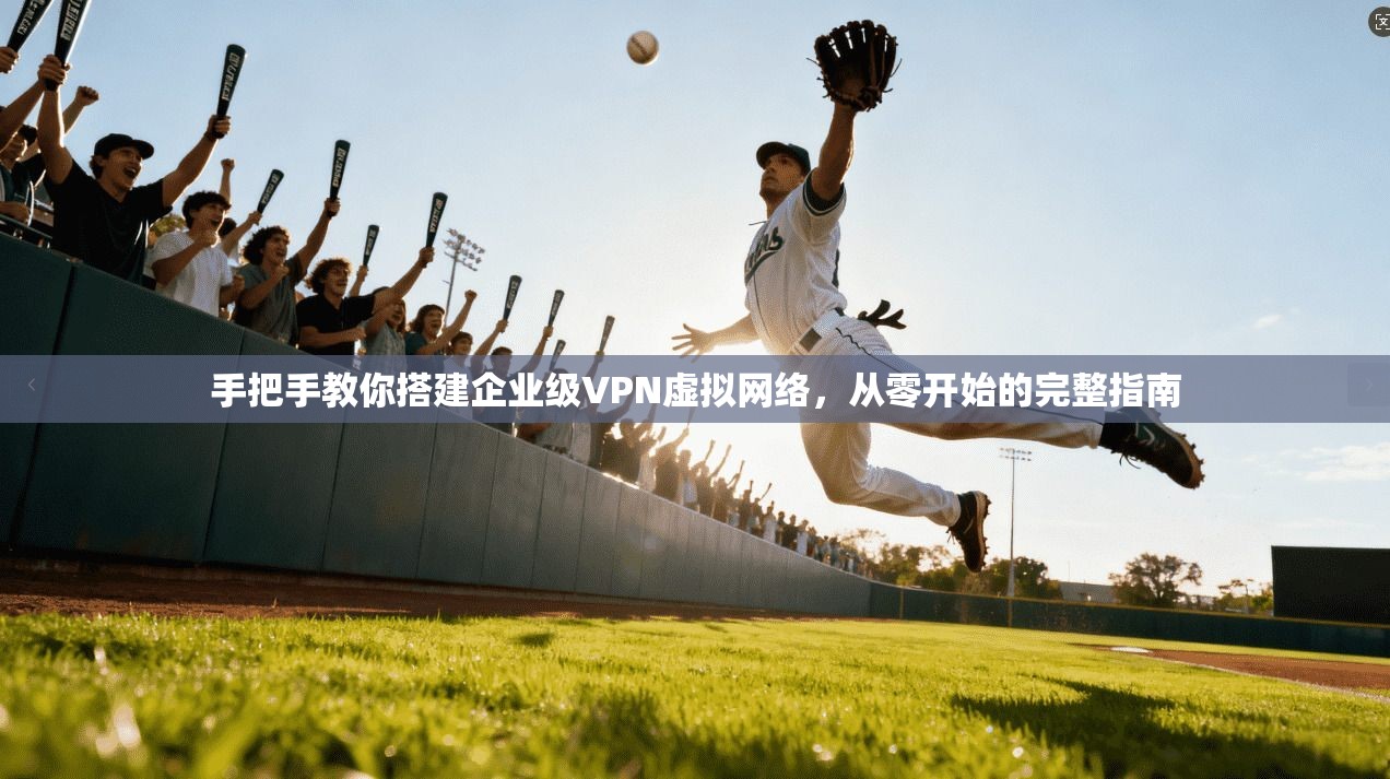 手把手教你搭建企业级VPN虚拟网络,从零开始的完整指南