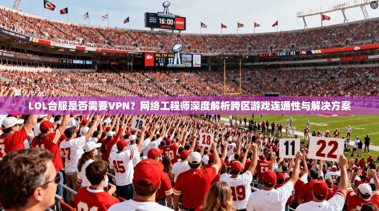 LOL台服是否需要VPN?网络工程师深度解析跨区游戏连通性与解决方案