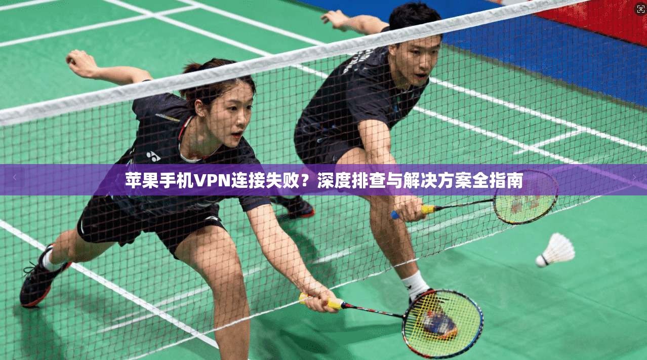 苹果手机VPN连接失败？深度排查与解决方案全指南