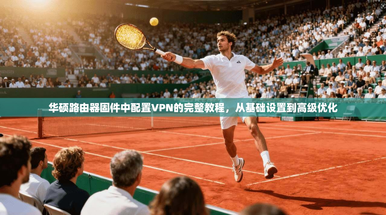 华硕路由器固件中配置VPN的完整教程，从基础设置到高级优化