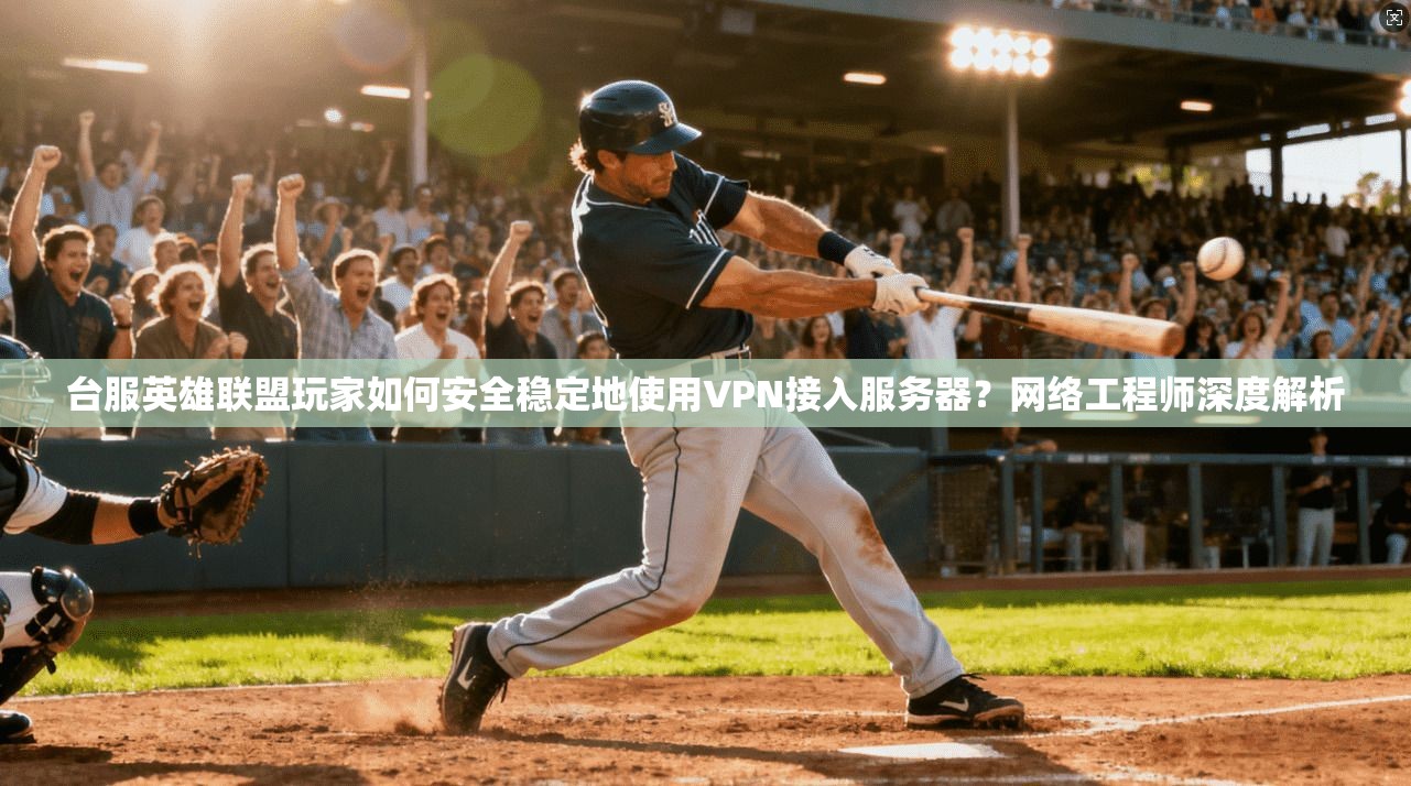 台服英雄联盟玩家如何安全稳定地使用VPN接入服务器？网络工程师深度解析