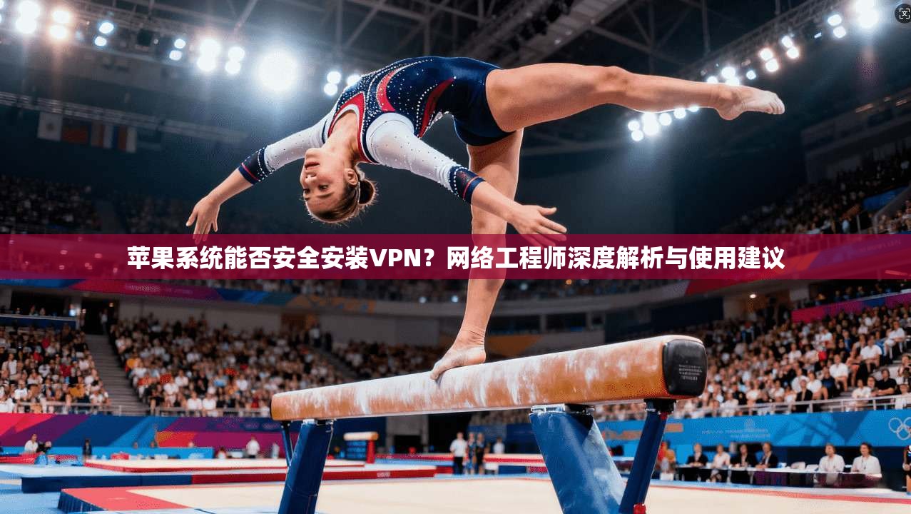 苹果系统能否安全安装VPN?网络工程师深度解析与使用建议