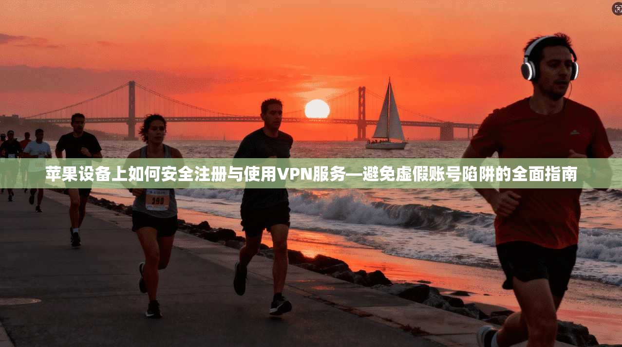 苹果设备上如何安全注册与使用VPN服务—避免虚假账号陷阱的全面指南