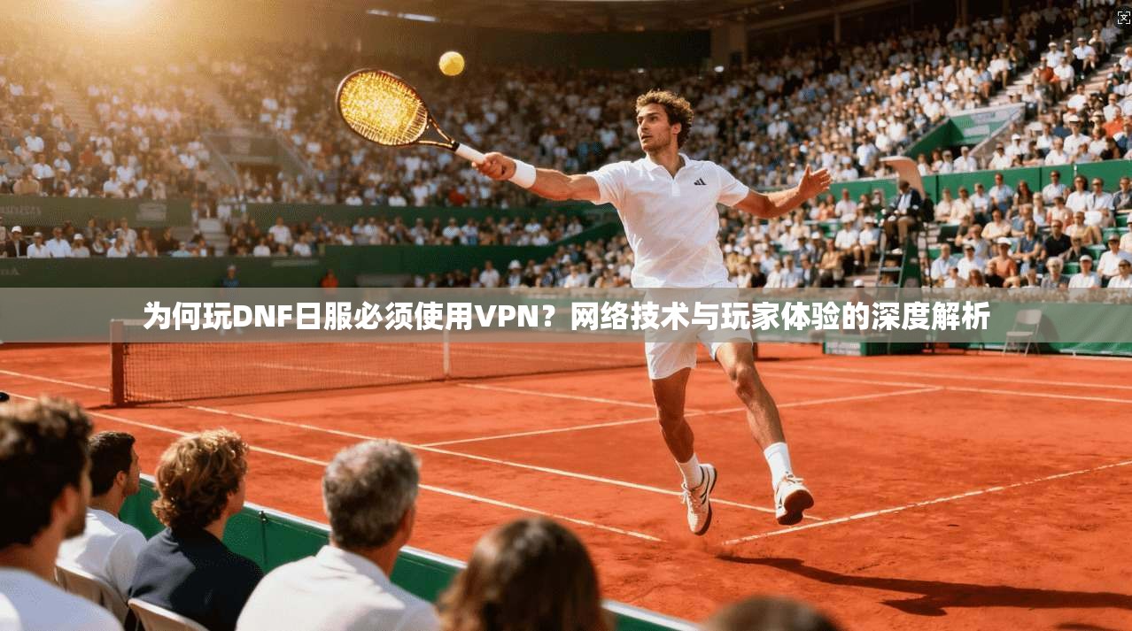 为何玩DNF日服必须使用VPN?网络技术与玩家体验的深度解析
