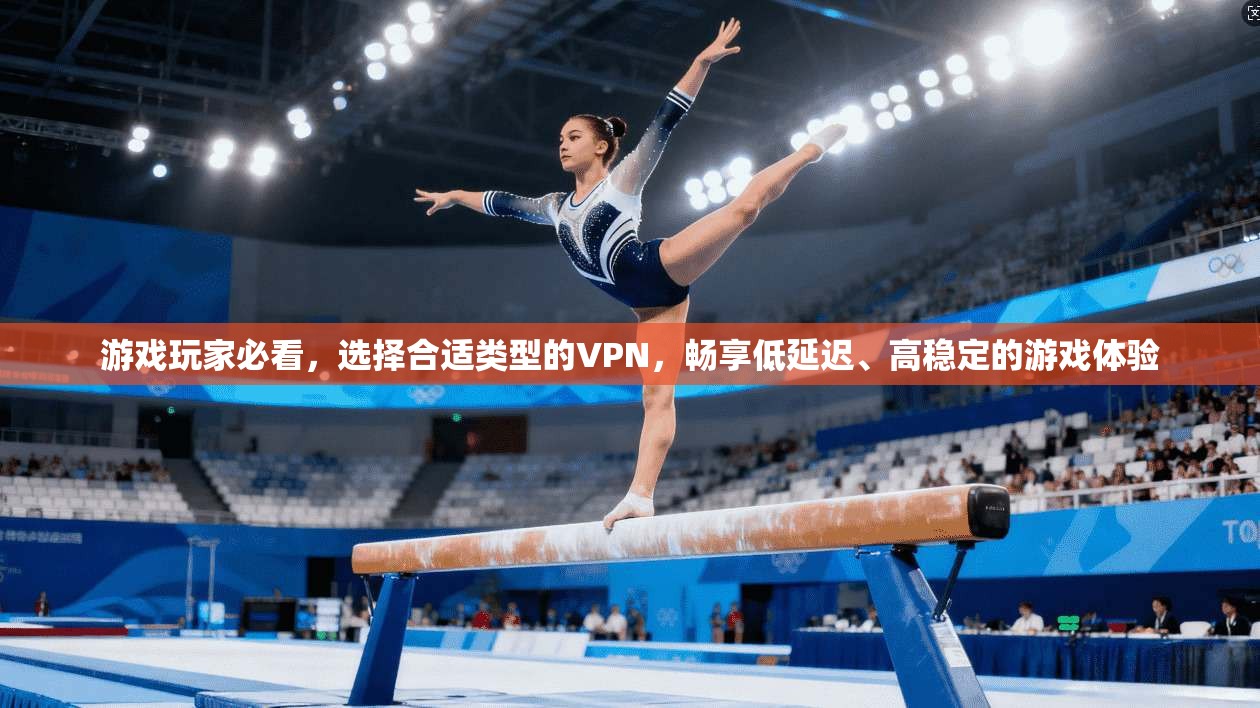 游戏玩家必看,选择合适类型的VPN,畅享低延迟、高稳定的游戏体验