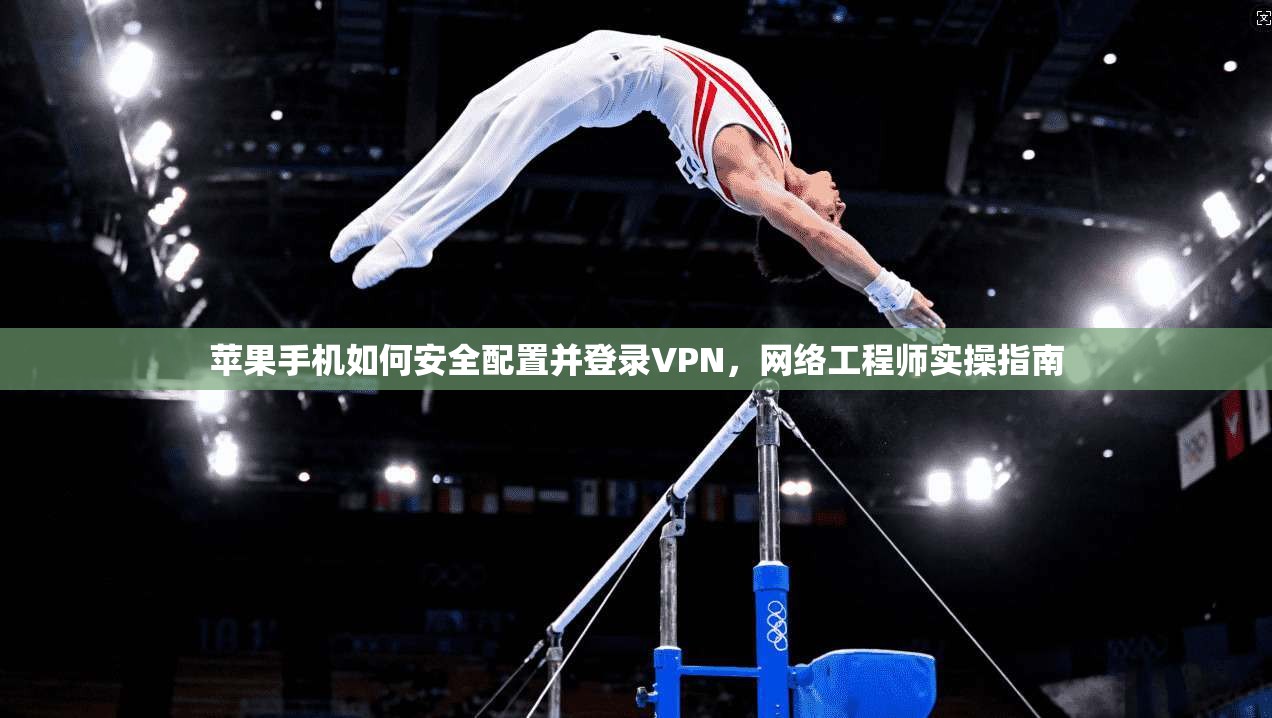苹果手机如何安全配置并登录VPN,网络工程师实操指南