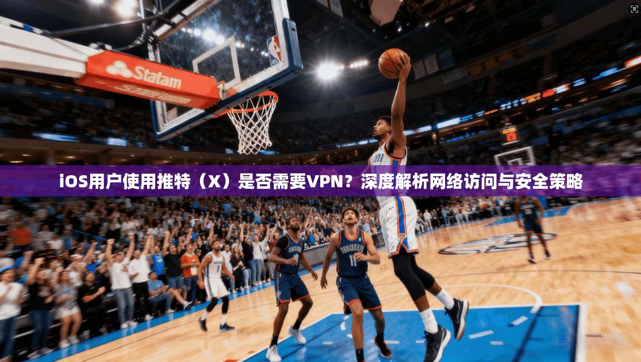 iOS用户使用推特(X)是否需要VPN?深度解析网络访问与安全策略