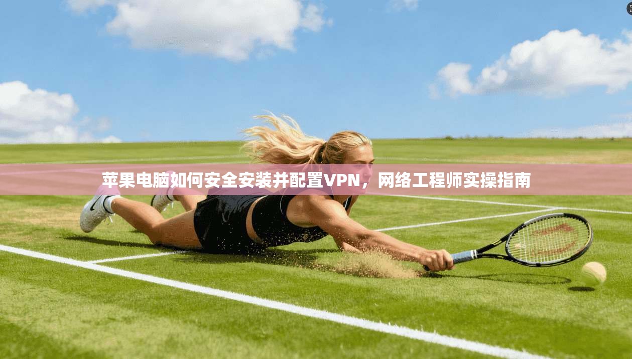 苹果电脑如何安全安装并配置VPN,网络工程师实操指南