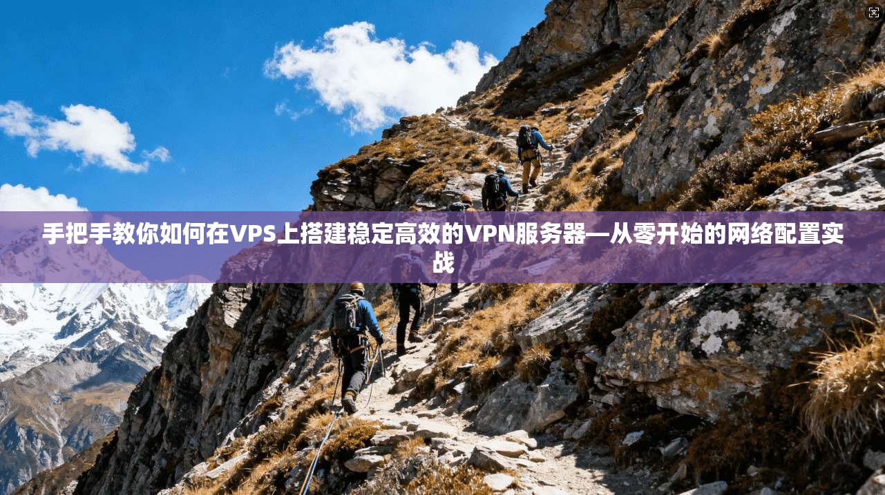 手把手教你如何在VPS上搭建稳定高效的VPN服务器—从零开始的网络配置实战