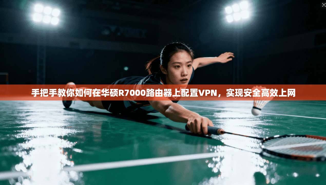 手把手教你如何在华硕R7000路由器上配置VPN,实现安全高效上网