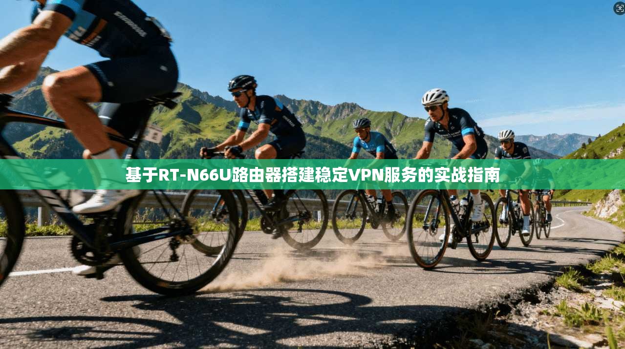 基于RT-N66U路由器搭建稳定VPN服务的实战指南