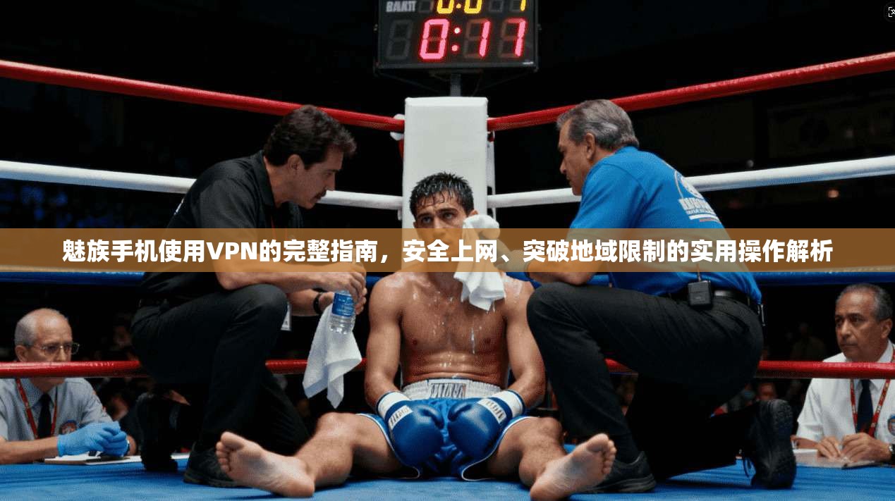 魅族手机使用VPN的完整指南,安全上网、突破地域限制的实用操作解析
