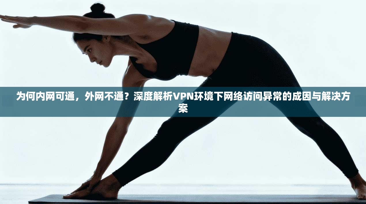 为何内网可通,外网不通?深度解析VPN环境下网络访问异常的成因与解决方案