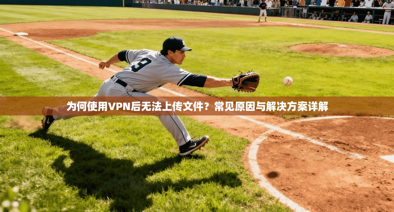 为何使用VPN后无法上传文件?常见原因与解决方案详解