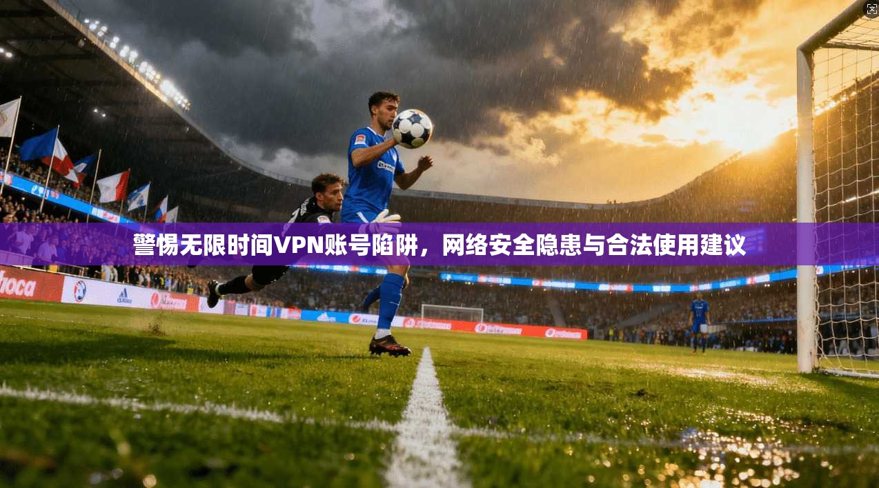 警惕无限时间VPN账号陷阱,网络安全隐患与合法使用建议