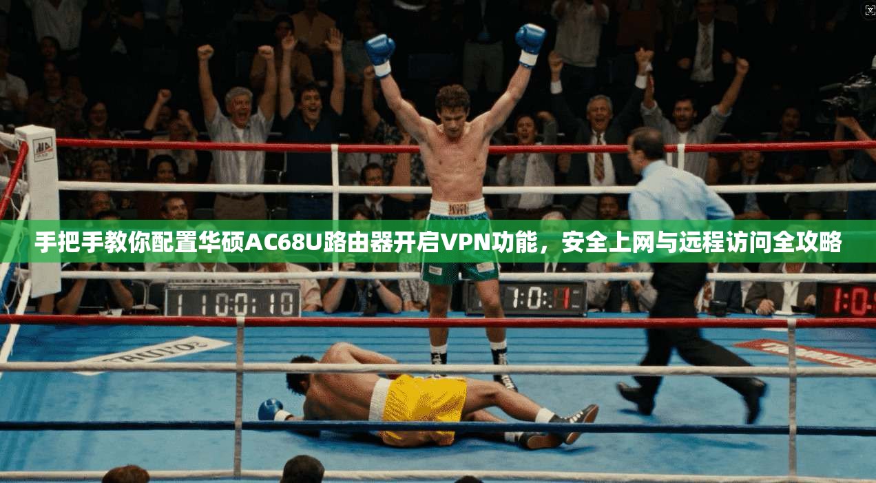 手把手教你配置华硕AC68U路由器开启VPN功能,安全上网与远程访问全攻略