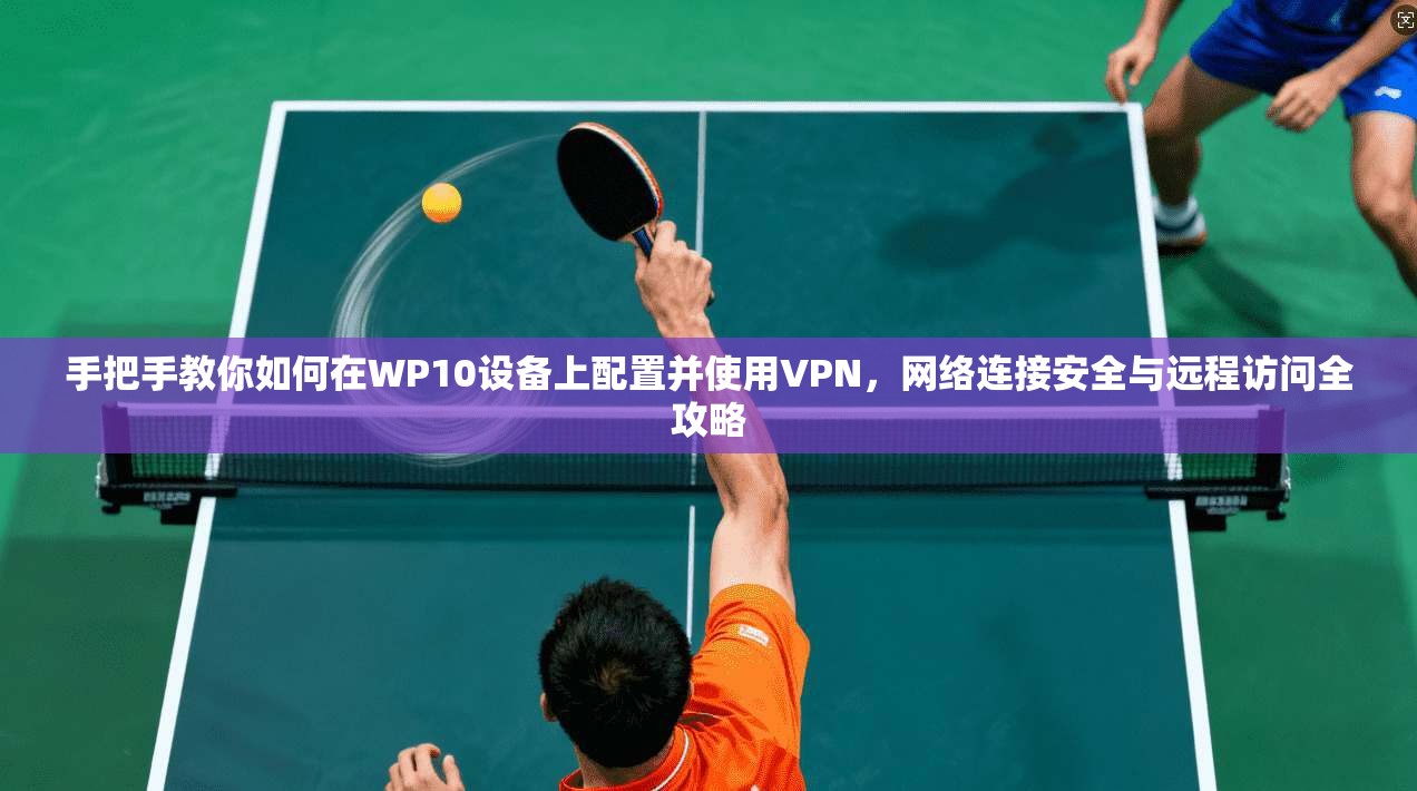手把手教你如何在WP10设备上配置并使用VPN,网络连接安全与远程访问全攻略