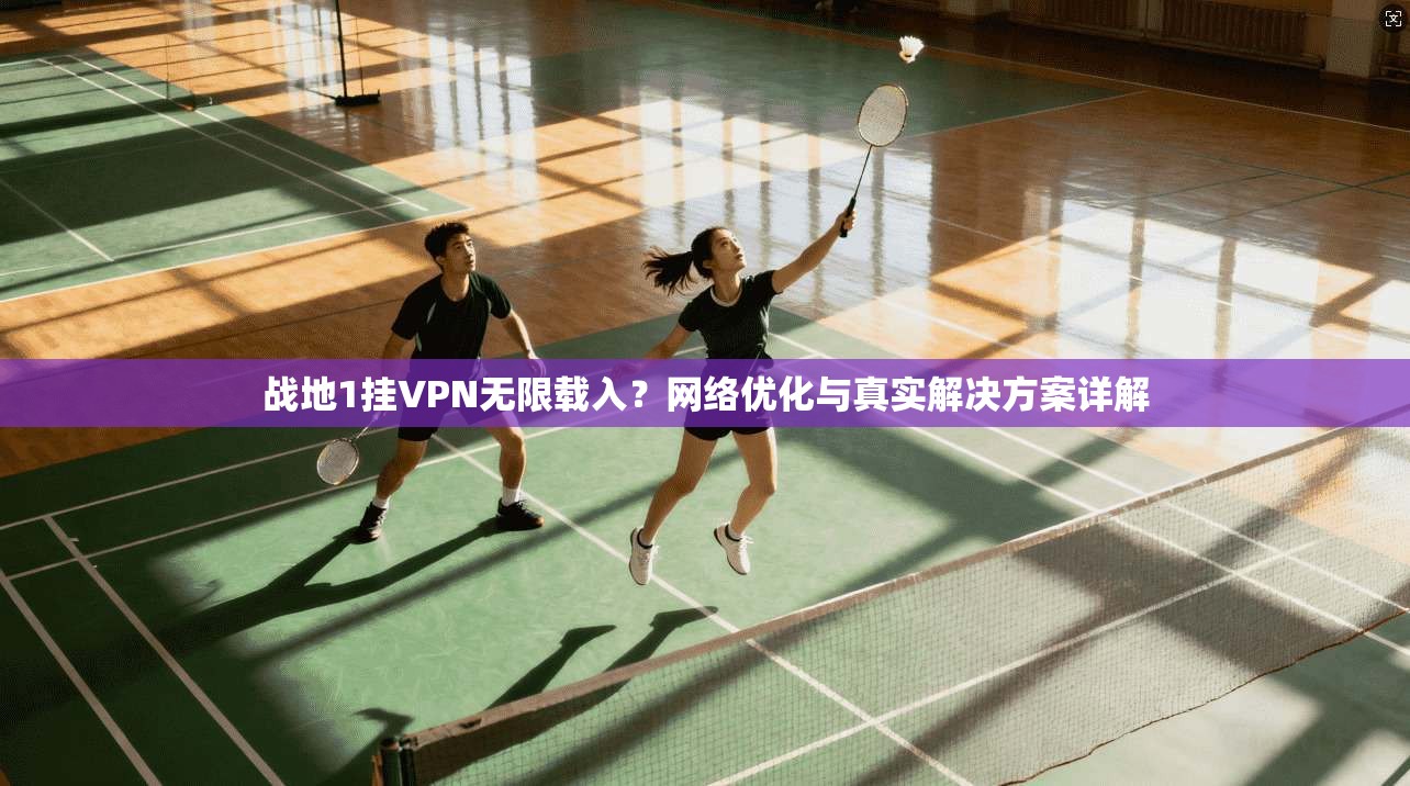 战地1挂VPN无限载入？网络优化与真实解决方案详解